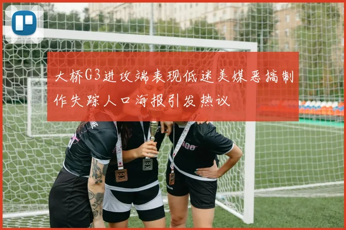 大桥G3进攻端表现低迷美媒恶搞制作失踪人口海报引发热议
