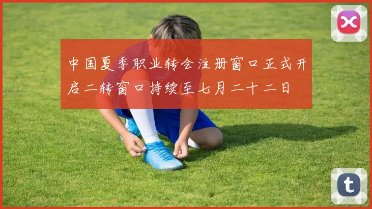 中国夏季职业转会注册窗口正式开启二转窗口持续至七月二十二日