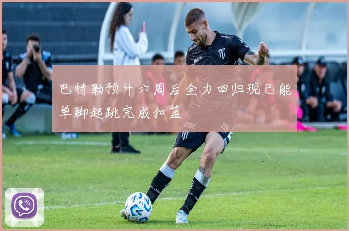 巴特勒预计六周后全力回归现已能单脚起跳完成扣篮