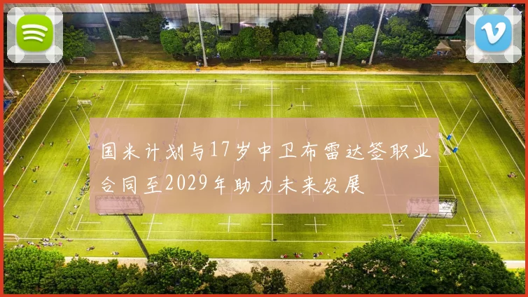 国米计划与17岁中卫布雷达签职业合同至2029年助力未来发展