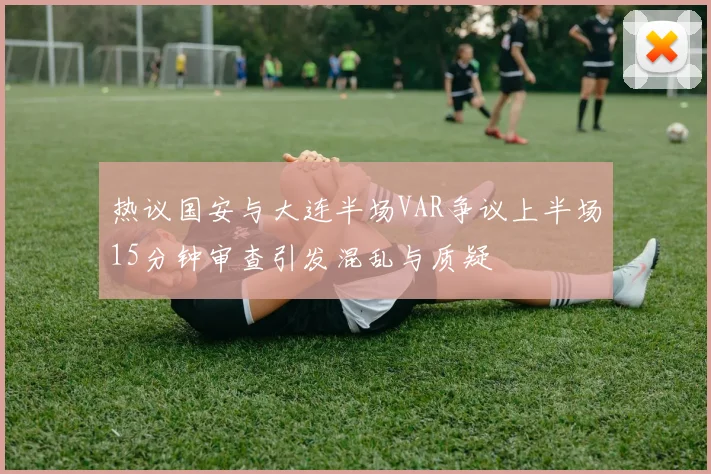 热议国安与大连半场VAR争议上半场15分钟审查引发混乱与质疑