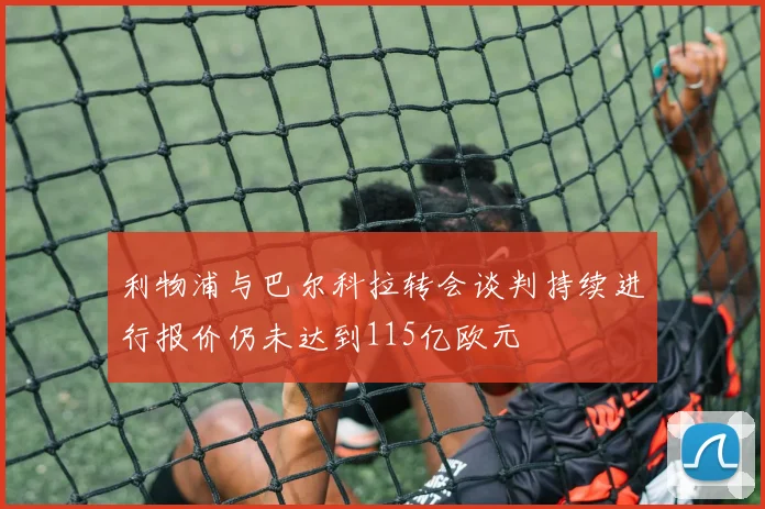 利物浦与巴尔科拉转会谈判持续进行报价仍未达到115亿欧元